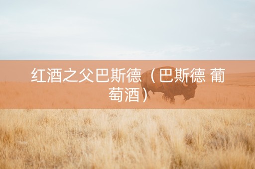 红酒之父巴斯德（巴斯德 葡萄酒）