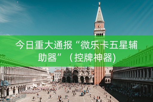 今日重大通报“微乐卡五星辅助器”（控牌神器)