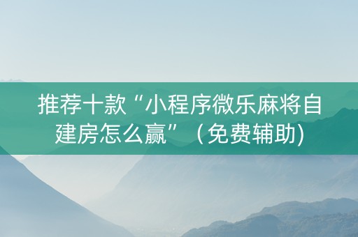推荐十款“小程序微乐麻将自建房怎么赢”（免费辅助)