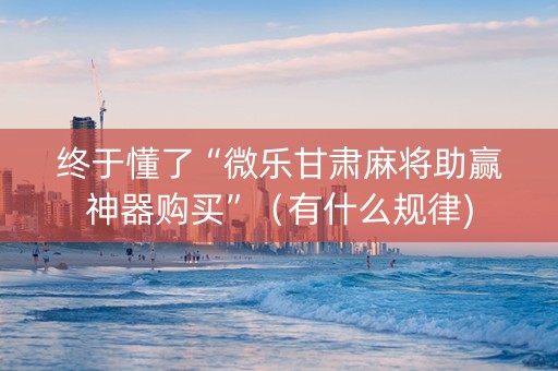 终于懂了“微乐甘肃麻将助赢神器购买”（有什么规律)