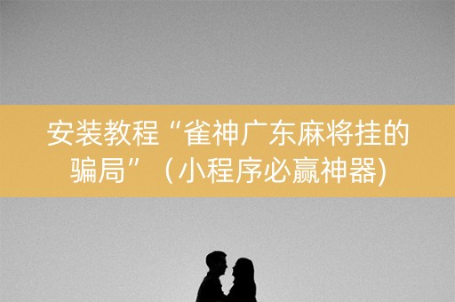 安装教程“雀神广东麻将挂的骗局”（小程序必赢神器)
