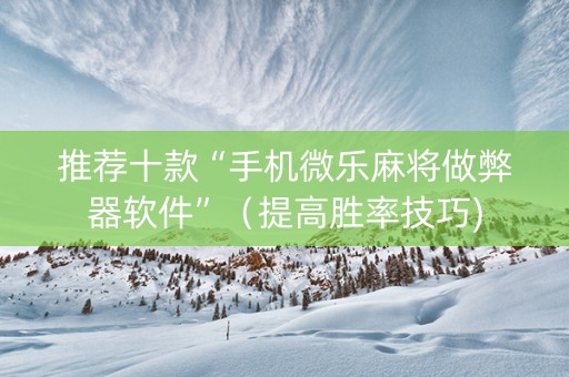 推荐十款“手机微乐麻将做弊器软件”（提高胜率技巧)