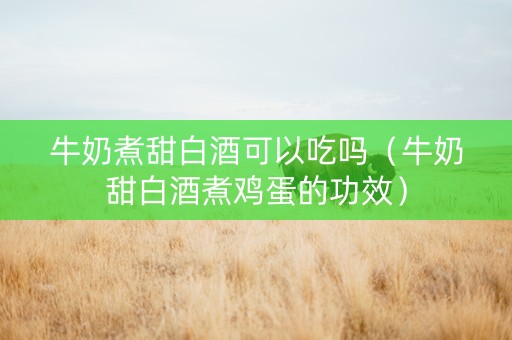 牛奶煮甜白酒可以吃吗（牛奶甜白酒煮鸡蛋的功效）