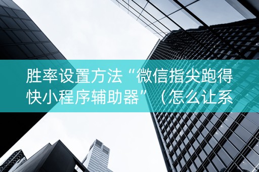 胜率设置方法“微信指尖跑得快小程序辅助器”（怎么让系统给自己好牌)