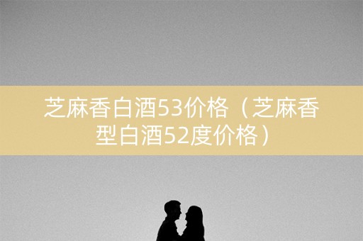 芝麻香白酒53价格（芝麻香型白酒52度价格）