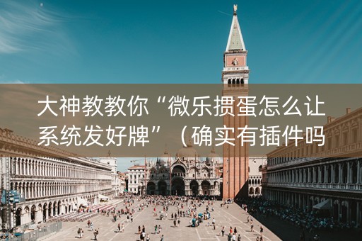 大神教教你“微乐掼蛋怎么让系统发好牌”（确实有插件吗)