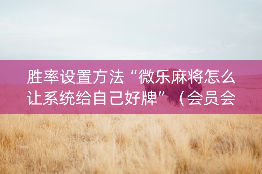 胜率设置方法“微乐麻将怎么让系统给自己好牌”（会员会提高胜率吗)