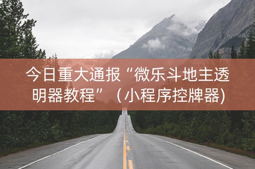今日重大通报“微乐斗地主透明器教程”（小程序控牌器)