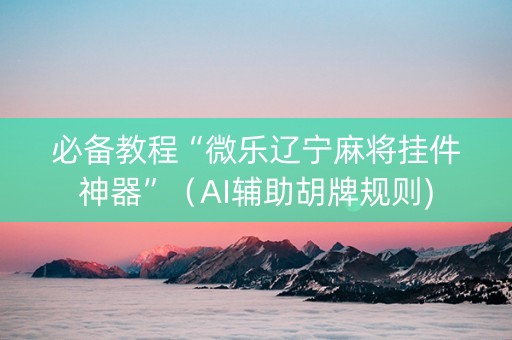 必备教程“微乐辽宁麻将挂件神器”（AI辅助胡牌规则)