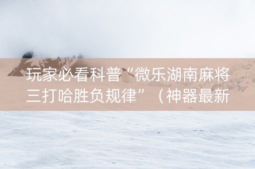 玩家必看科普“微乐湖南麻将三打哈胜负规律”（神器最新免费)