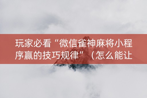 玩家必看“微信雀神麻将小程序赢的技巧规律”（怎么能让牌好一点)