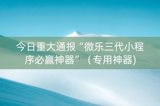 今日重大通报“微乐三代小程序必赢神器”（专用神器)
