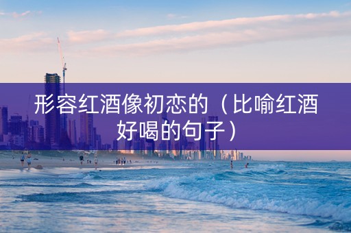 形容红酒像初恋的（比喻红酒好喝的句子）