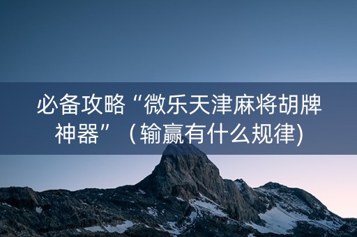 必备攻略“微乐天津麻将胡牌神器”（输赢有什么规律)