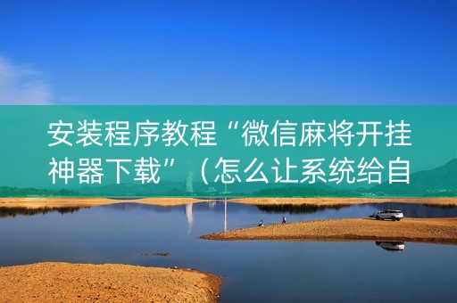 安装程序教程“微信麻将开挂神器下载”（怎么让系统给自己好牌)
