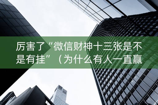 厉害了“微信财神十三张是不是有挂”（为什么有人一直赢)