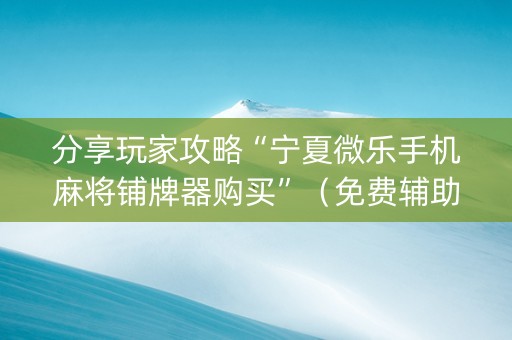 分享玩家攻略“宁夏微乐手机麻将铺牌器购买”（免费辅助)