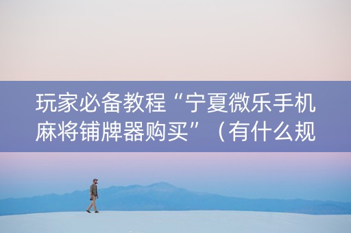 玩家必备教程“宁夏微乐手机麻将铺牌器购买”（有什么规律)