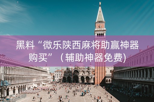 黑料“微乐陕西麻将助赢神器购买”（辅助神器免费)