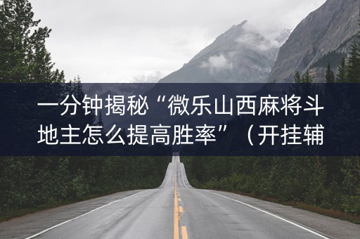 一分钟揭秘“微乐山西麻将斗地主怎么提高胜率”（开挂辅助插件)