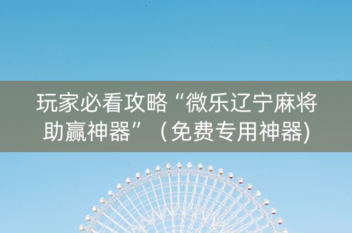 玩家必看攻略“微乐辽宁麻将助赢神器”（免费专用神器)