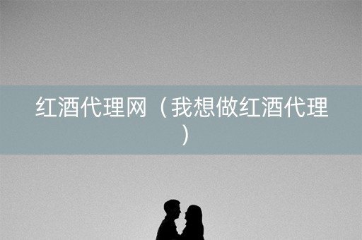 红酒代理网（我想做红酒代理）