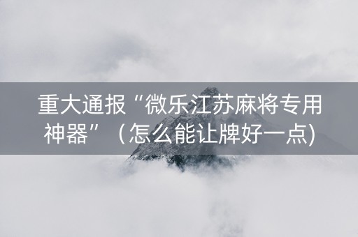 重大通报“微乐江苏麻将专用神器”（怎么能让牌好一点)