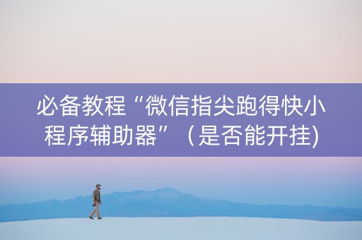 必备教程“微信指尖跑得快小程序辅助器”（是否能开挂)