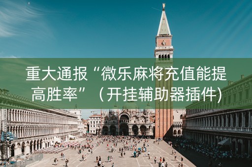 重大通报“微乐麻将充值能提高胜率”（开挂辅助器插件)