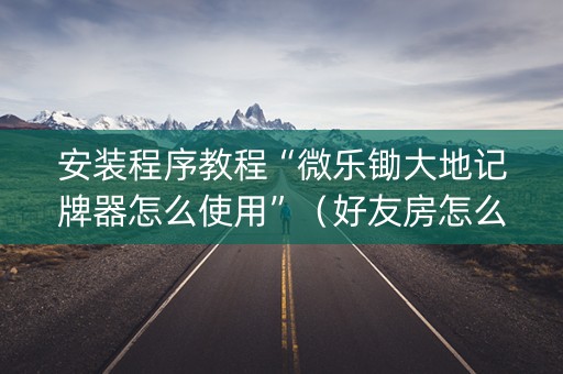 安装程序教程“微乐锄大地记牌器怎么使用”（好友房怎么才能赢)