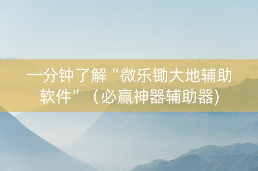 一分钟了解“微乐锄大地辅助软件”（必赢神器辅助器)