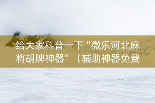 给大家科普一下“微乐河北麻将胡牌神器”（辅助神器免费)
