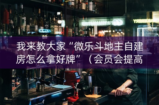 我来教大家“微乐斗地主自建房怎么拿好牌”（会员会提高胜率吗)