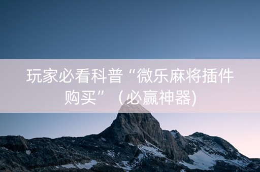 玩家必看科普“微乐麻将插件购买”（必赢神器)