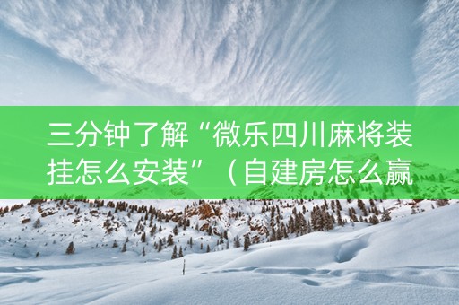 三分钟了解“微乐四川麻将装挂怎么安装”（自建房怎么赢)
