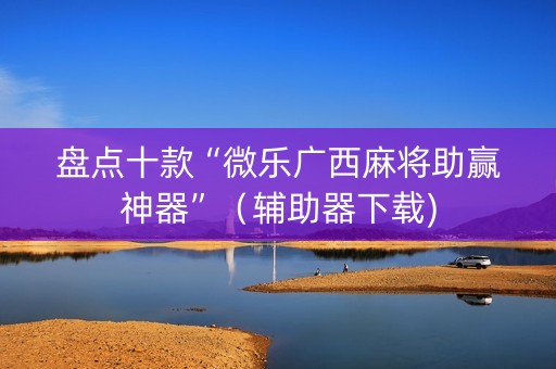 盘点十款“微乐广西麻将助赢神器”（辅助器下载)