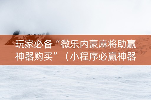 玩家必备“微乐内蒙麻将助赢神器购买”（小程序必赢神器)