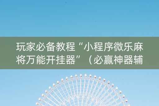玩家必备教程“小程序微乐麻将万能开挂器”（必赢神器辅助器)