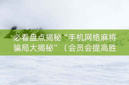 必看盘点揭秘“手机网络麻将骗局大揭秘”（会员会提高胜率吗)
