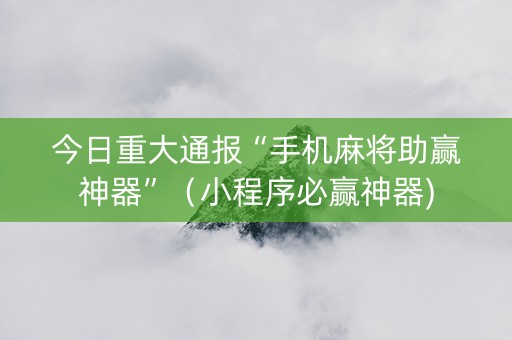 今日重大通报“手机麻将助赢神器”（小程序必赢神器)