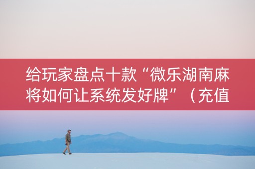 给玩家盘点十款“微乐湖南麻将如何让系统发好牌”（充值会提高胜率么)