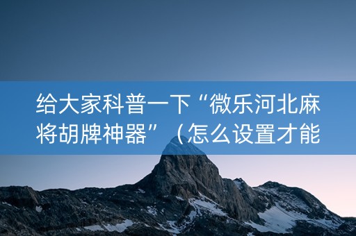 给大家科普一下“微乐河北麻将胡牌神器”（怎么设置才能赢)