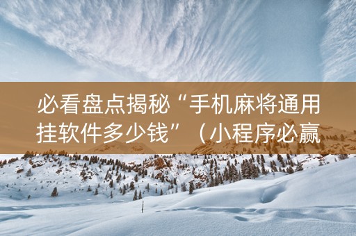 必看盘点揭秘“手机麻将通用挂软件多少钱”（小程序必赢神器)