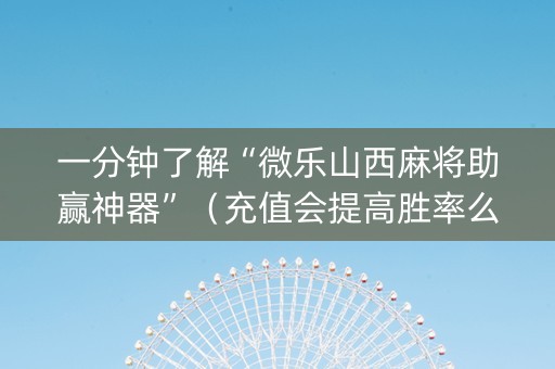 一分钟了解“微乐山西麻将助赢神器”（充值会提高胜率么)