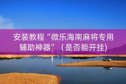 安装教程“微乐海南麻将专用辅助神器”（是否能开挂)