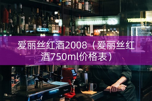 爱丽丝红酒2008（爱丽丝红酒750ml价格表）