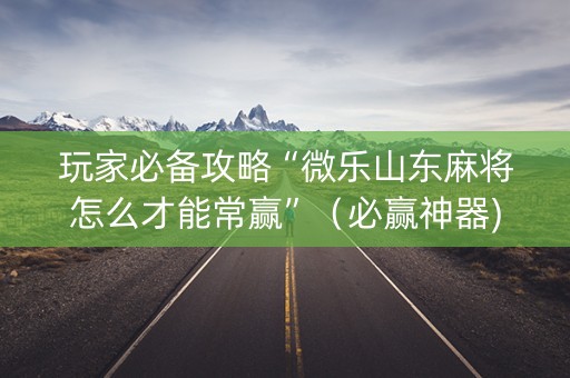 玩家必备攻略“微乐山东麻将怎么才能常赢”（必赢神器)
