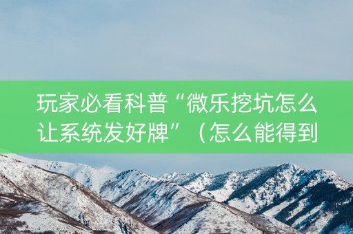 玩家必看科普“微乐挖坑怎么让系统发好牌”（怎么能得到好牌)