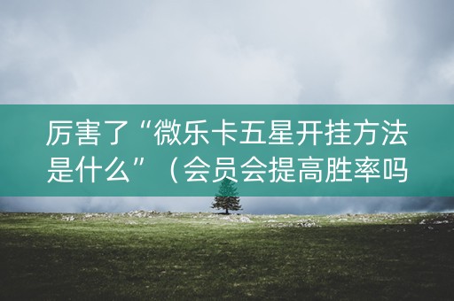 厉害了“微乐卡五星开挂方法是什么”（会员会提高胜率吗)