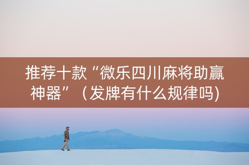 推荐十款“微乐四川麻将助赢神器”（发牌有什么规律吗)